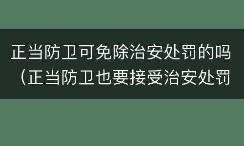正当防卫可免除治安处罚的吗（正当防卫也要接受治安处罚吗）