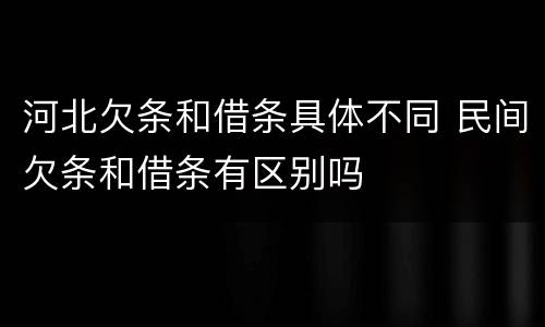 河北欠条和借条具体不同 民间欠条和借条有区别吗
