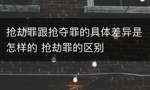 抢劫罪跟抢夺罪的具体差异是怎样的 抢劫罪的区别