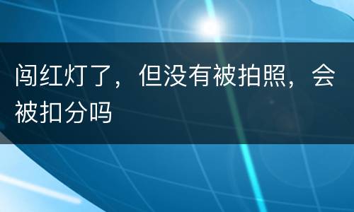 闯红灯了，但没有被拍照，会被扣分吗