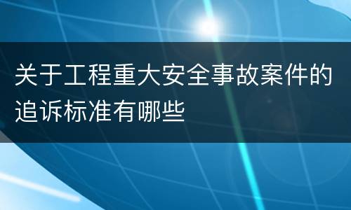 关于工程重大安全事故案件的追诉标准有哪些