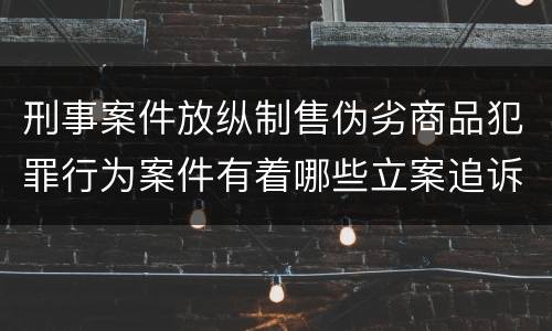 刑事案件放纵制售伪劣商品犯罪行为案件有着哪些立案追诉标准