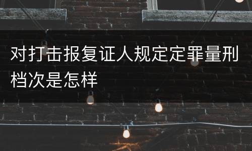对打击报复证人规定定罪量刑档次是怎样