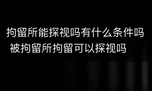 拘留所能探视吗有什么条件吗 被拘留所拘留可以探视吗
