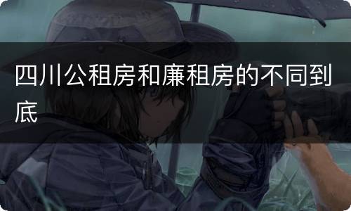 四川公租房和廉租房的不同到底