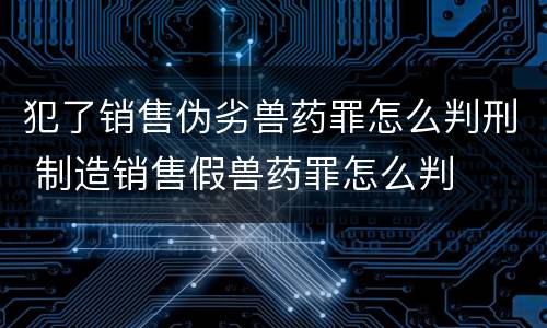 犯了销售伪劣兽药罪怎么判刑 制造销售假兽药罪怎么判