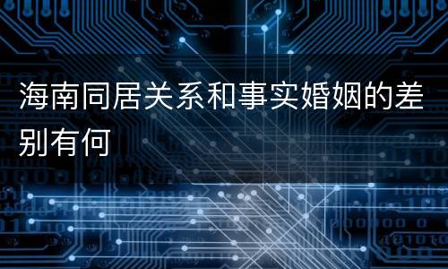 海南同居关系和事实婚姻的差别有何