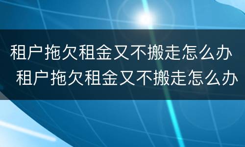 租户拖欠租金又不搬走怎么办 租户拖欠租金又不搬走怎么办