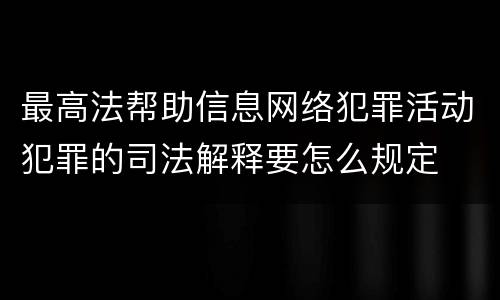 最高法帮助信息网络犯罪活动犯罪的司法解释要怎么规定