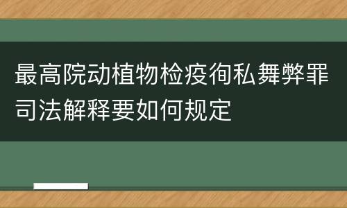 最高院动植物检疫徇私舞弊罪司法解释要如何规定