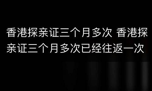 香港探亲证三个月多次 香港探亲证三个月多次已经往返一次还有90日吗