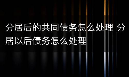 分居后的共同债务怎么处理 分居以后债务怎么处理