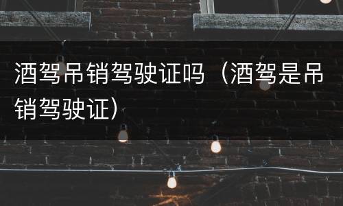 酒驾吊销驾驶证吗（酒驾是吊销驾驶证）