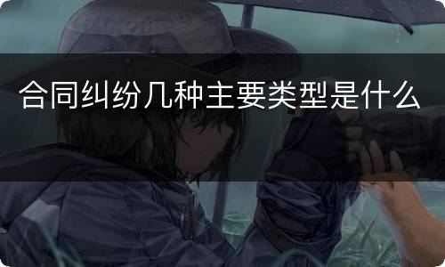合同纠纷几种主要类型是什么
