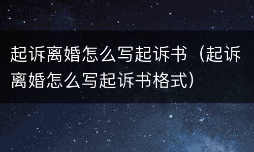 起诉离婚怎么写起诉书（起诉离婚怎么写起诉书格式）