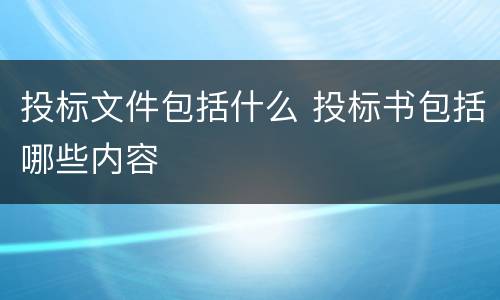 投标文件包括什么 投标书包括哪些内容