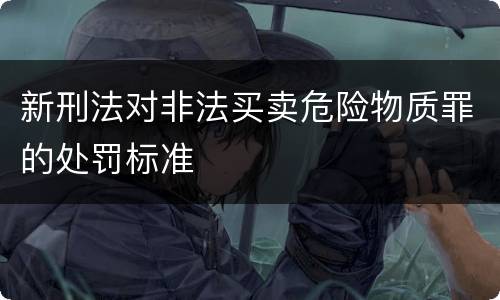 新刑法对非法买卖危险物质罪的处罚标准