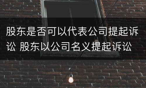 股东是否可以代表公司提起诉讼 股东以公司名义提起诉讼