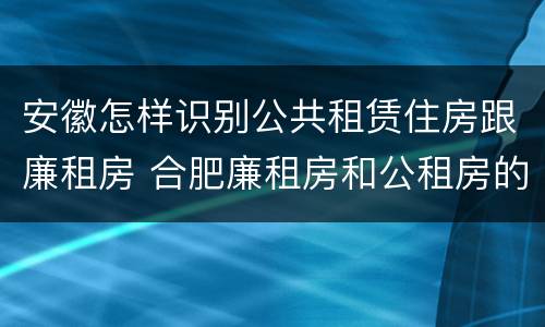 安徽怎样识别公共租赁住房跟廉租房 合肥廉租房和公租房的区别