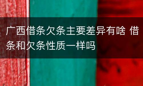 广西借条欠条主要差异有啥 借条和欠条性质一样吗