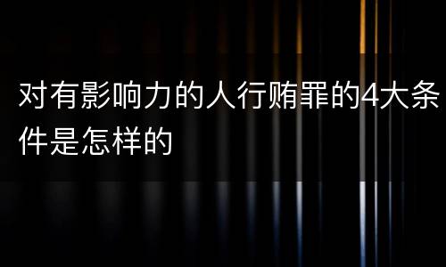 对有影响力的人行贿罪的4大条件是怎样的