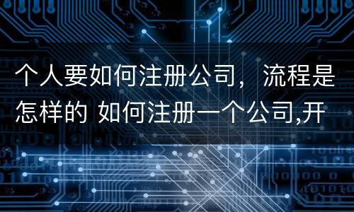 个人要如何注册公司，流程是怎样的 如何注册一个公司,开公司流程