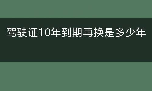 驾驶证10年到期再换是多少年