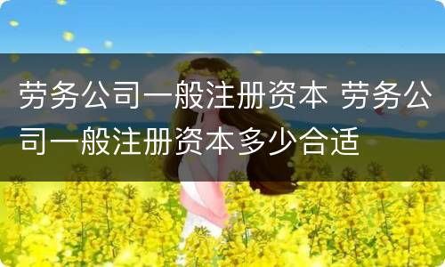 劳务公司一般注册资本 劳务公司一般注册资本多少合适