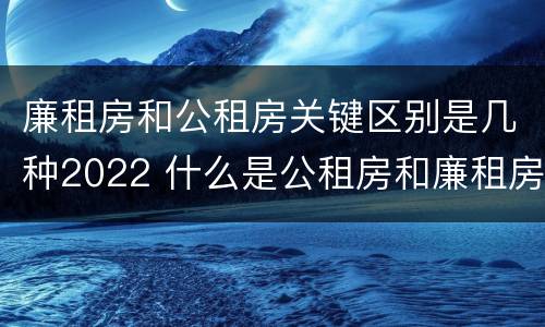 廉租房和公租房关键区别是几种2022 什么是公租房和廉租房