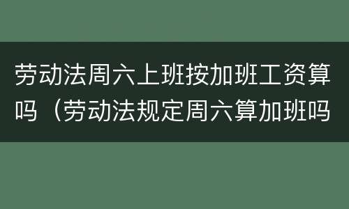 劳动法周六上班按加班工资算吗（劳动法规定周六算加班吗）