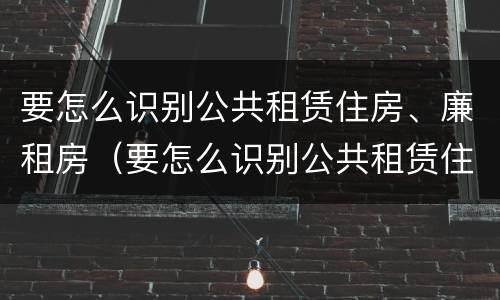 要怎么识别公共租赁住房、廉租房（要怎么识别公共租赁住房,廉租房呢）