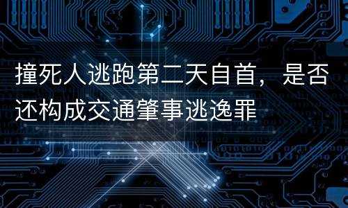 撞死人逃跑第二天自首，是否还构成交通肇事逃逸罪