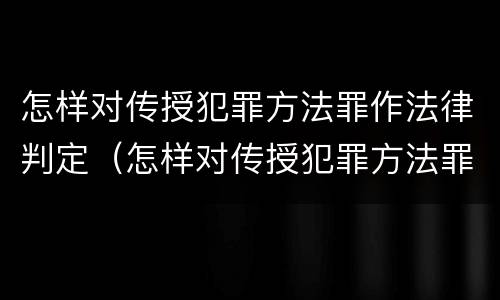 怎样对传授犯罪方法罪作法律判定（怎样对传授犯罪方法罪作法律判定）