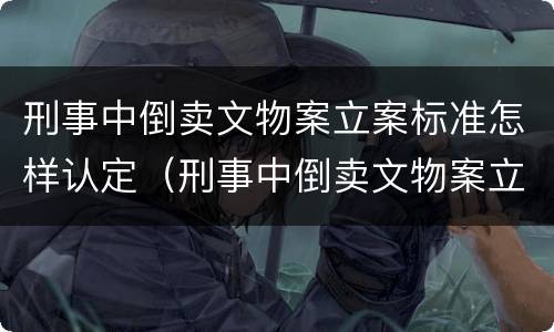 刑事中倒卖文物案立案标准怎样认定（刑事中倒卖文物案立案标准怎样认定的）