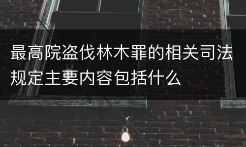 最高院盗伐林木罪的相关司法规定主要内容包括什么