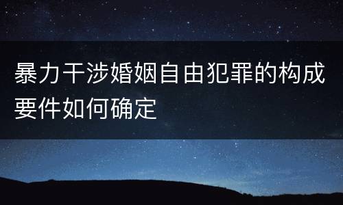 暴力干涉婚姻自由犯罪的构成要件如何确定