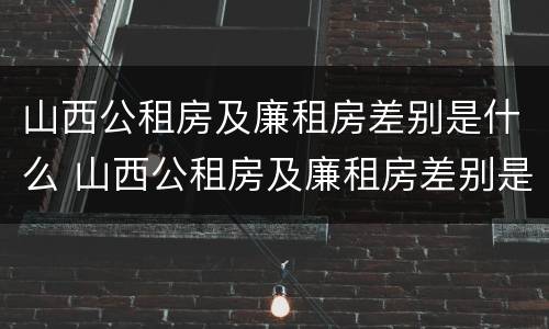 山西公租房及廉租房差别是什么 山西公租房及廉租房差别是什么意思