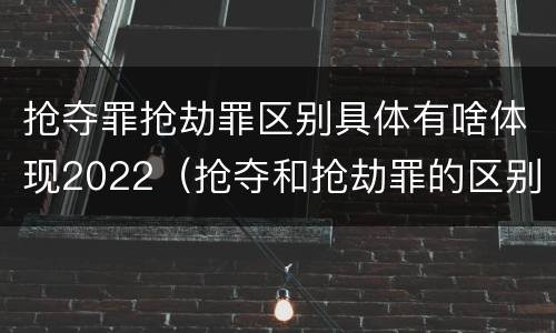 抢夺罪抢劫罪区别具体有啥体现2022（抢夺和抢劫罪的区别）