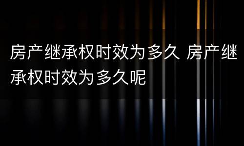 房产继承权时效为多久 房产继承权时效为多久呢