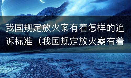 我国规定放火案有着怎样的追诉标准（我国规定放火案有着怎样的追诉标准是）