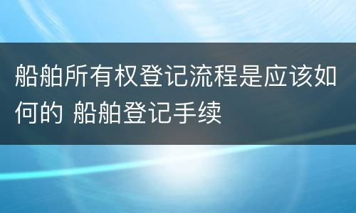 船舶所有权登记流程是应该如何的 船舶登记手续