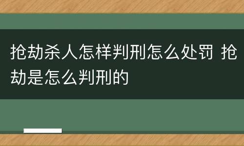抢劫杀人怎样判刑怎么处罚 抢劫是怎么判刑的