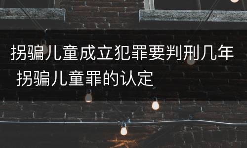 拐骗儿童成立犯罪要判刑几年 拐骗儿童罪的认定