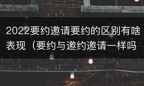2022要约邀请要约的区别有啥表现（要约与邀约邀请一样吗）
