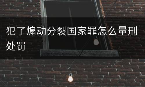 犯了煽动分裂国家罪怎么量刑处罚
