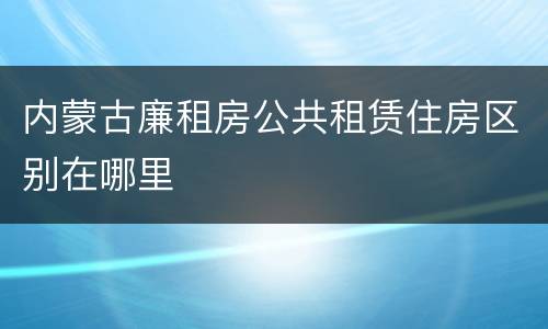 内蒙古廉租房公共租赁住房区别在哪里