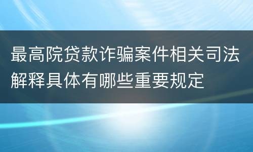最高院贷款诈骗案件相关司法解释具体有哪些重要规定
