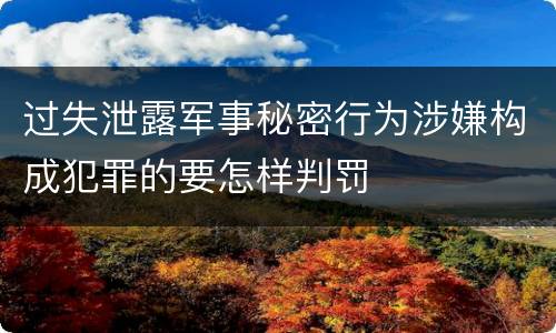 过失泄露军事秘密行为涉嫌构成犯罪的要怎样判罚
