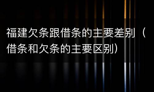 福建欠条跟借条的主要差别（借条和欠条的主要区别）