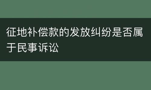 征地补偿款的发放纠纷是否属于民事诉讼
